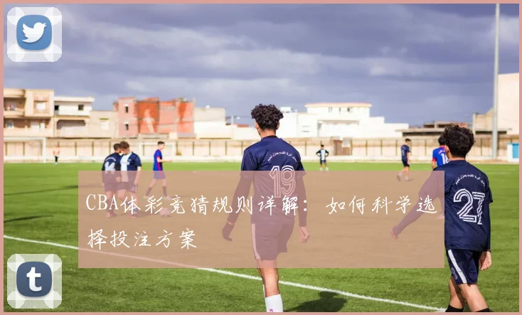 CBA体彩竞猜规则详解：如何科学选择投注方案
