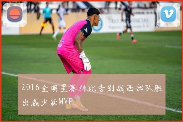 2016全明星赛科比告别战西部队胜出威少获MVP