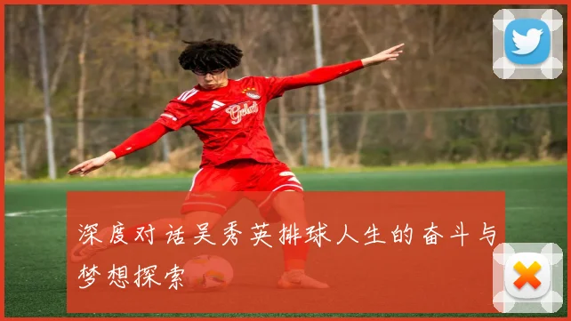 深度对话吴秀英排球人生的奋斗与梦想探索