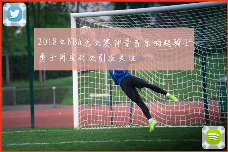2018年NBA总决赛背景音乐响起骑士勇士再度对决引发关注