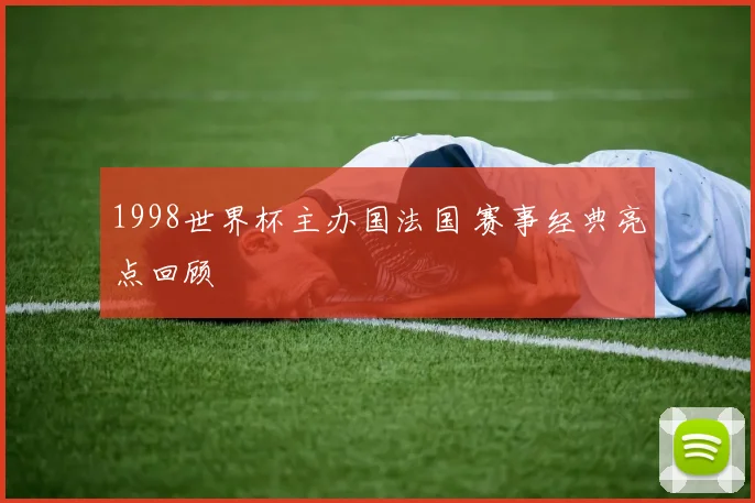 1998世界杯主办国法国 赛事经典亮点回顾