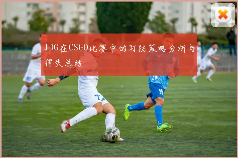 JDG在CSGO比赛中的盯防策略分析与得失总结