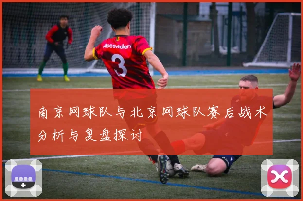 南京网球队与北京网球队赛后战术分析与复盘探讨