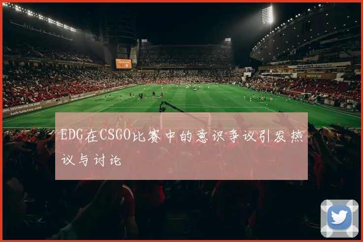 EDG在CSGO比赛中的意识争议引发热议与讨论