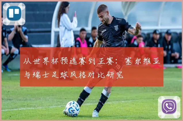 从世界杯预选赛到正赛：塞尔维亚与瑞士足球风格对比研究
