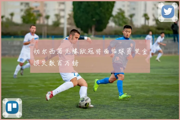 切尔西若无缘欧冠将面临球员奖金损失数百万镑