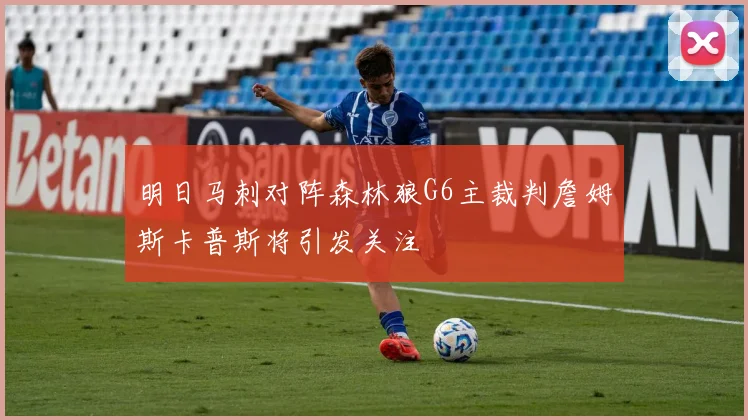 明日马刺对阵森林狼G6主裁判詹姆斯卡普斯将引发关注