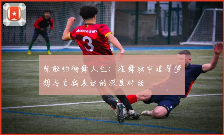 陈敏的街舞人生：在舞动中追寻梦想与自我表达的深度对话