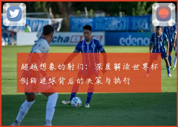 超越想象的射门：深度解读世界杯倒钩进球背后的决策与执行