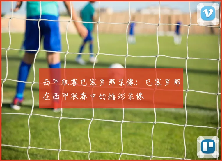西甲联赛巴塞罗那录像：巴塞罗那在西甲联赛中的精彩录像