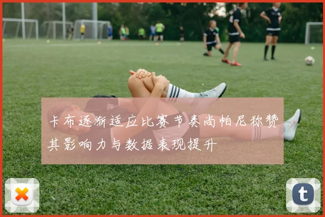 卡布逐渐适应比赛节奏尚帕尼称赞其影响力与数据表现提升