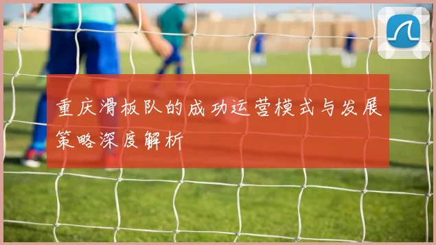 重庆滑板队的成功运营模式与发展策略深度解析